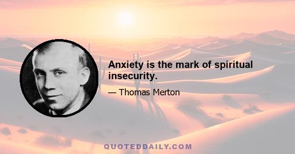 Anxiety is the mark of spiritual insecurity.