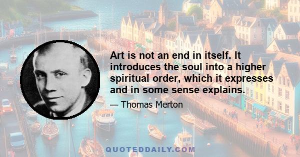 Art is not an end in itself. It introduces the soul into a higher spiritual order, which it expresses and in some sense explains.