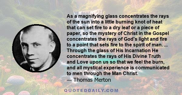 As a magnifying glass concentrates the rays of the sun into a little burning knot of heat that can set fire to a dry leaf or a piece of paper, so the mystery of Christ in the Gospel concentrates the rays of God's light