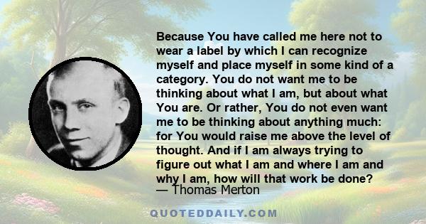 Because You have called me here not to wear a label by which I can recognize myself and place myself in some kind of a category. You do not want me to be thinking about what I am, but about what You are. Or rather, You