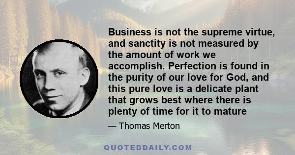 Business is not the supreme virtue, and sanctity is not measured by the amount of work we accomplish. Perfection is found in the purity of our love for God, and this pure love is a delicate plant that grows best where