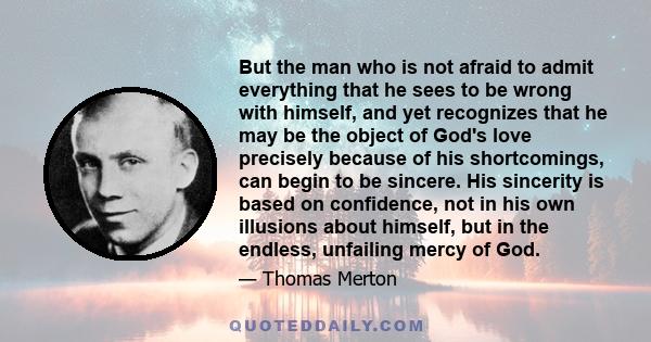 But the man who is not afraid to admit everything that he sees to be wrong with himself, and yet recognizes that he may be the object of God's love precisely because of his shortcomings, can begin to be sincere. His