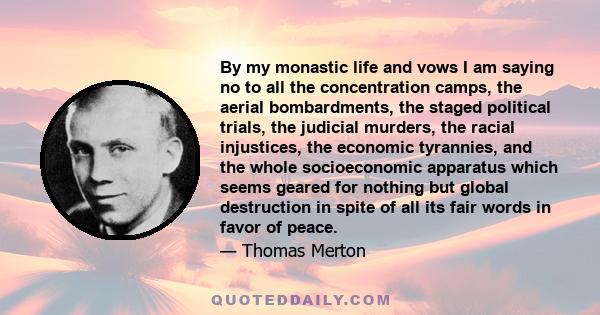 By my monastic life and vows I am saying no to all the concentration camps, the aerial bombardments, the staged political trials, the judicial murders, the racial injustices, the economic tyrannies, and the whole