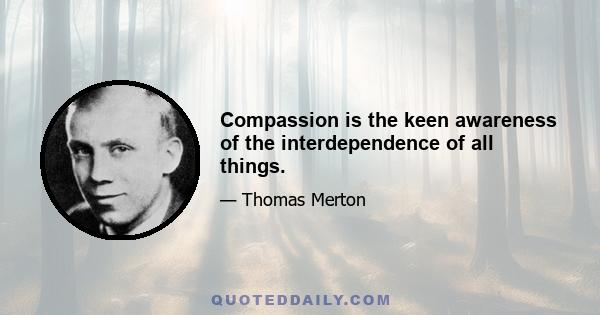 Compassion is the keen awareness of the interdependence of all things.