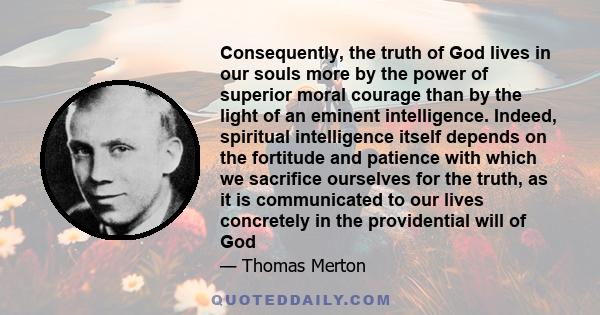 Consequently, the truth of God lives in our souls more by the power of superior moral courage than by the light of an eminent intelligence. Indeed, spiritual intelligence itself depends on the fortitude and patience