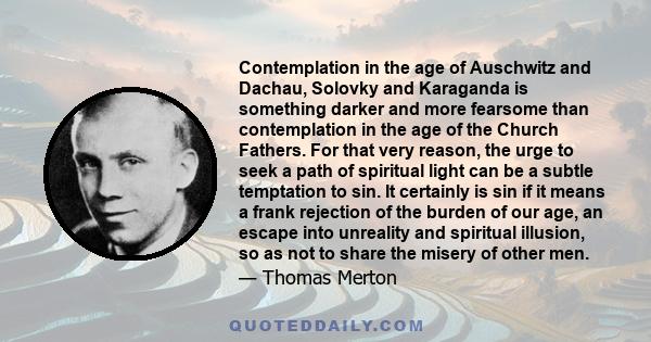 Contemplation in the age of Auschwitz and Dachau, Solovky and Karaganda is something darker and more fearsome than contemplation in the age of the Church Fathers. For that very reason, the urge to seek a path of