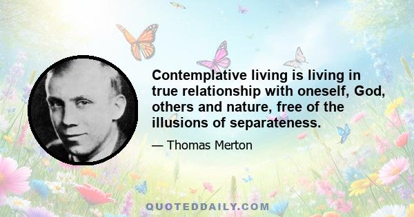 Contemplative living is living in true relationship with oneself, God, others and nature, free of the illusions of separateness.