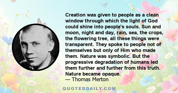 Creation was given to people as a clean window through which the light of God could shine into people's souls. Sun and moon, night and day, rain, sea, the crops, the flowering tree, all these things were transparent.