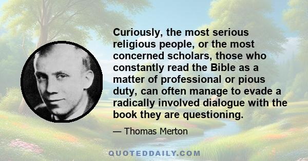 Curiously, the most serious religious people, or the most concerned scholars, those who constantly read the Bible as a matter of professional or pious duty, can often manage to evade a radically involved dialogue with