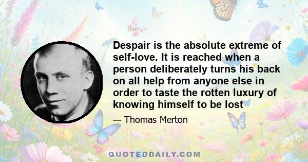 Despair is the absolute extreme of self-love. It is reached when a person deliberately turns his back on all help from anyone else in order to taste the rotten luxury of knowing himself to be lost