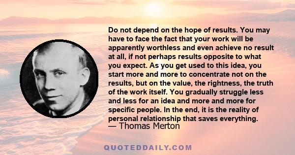 Do not depend on the hope of results. You may have to face the fact that your work will be apparently worthless and even achieve no result at all, if not perhaps results opposite to what you expect. As you get used to