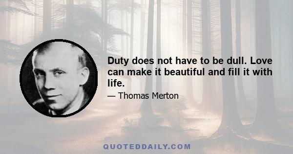 Duty does not have to be dull. Love can make it beautiful and fill it with life.