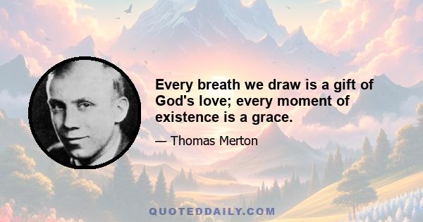 Every breath we draw is a gift of God's love; every moment of existence is a grace.