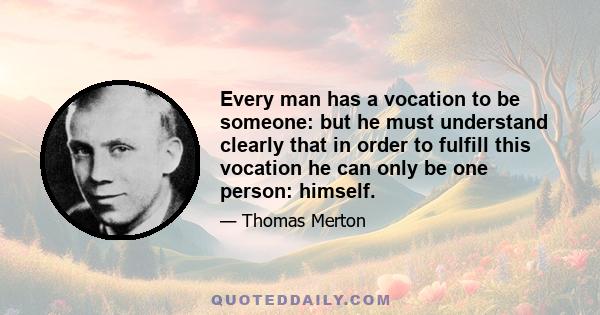 Every man has a vocation to be someone: but he must understand clearly that in order to fulfill this vocation he can only be one person: himself.