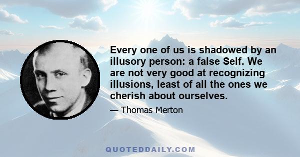 Every one of us is shadowed by an illusory person: a false Self. We are not very good at recognizing illusions, least of all the ones we cherish about ourselves.