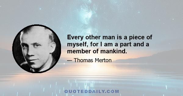 Every other man is a piece of myself, for I am a part and a member of mankind.