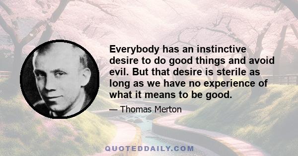 Everybody has an instinctive desire to do good things and avoid evil. But that desire is sterile as long as we have no experience of what it means to be good.