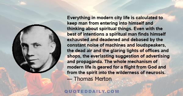 Everything in modern city life is calculated to keep man from entering into himself and thinking about spiritual things. Even with the best of intentions a spiritual man finds himself exhausted and deadened and debased