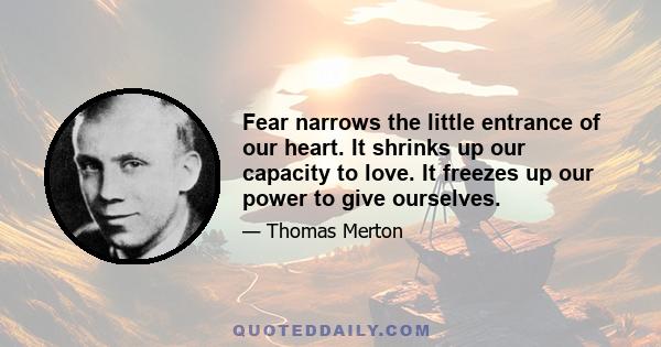 Fear narrows the little entrance of our heart. It shrinks up our capacity to love. It freezes up our power to give ourselves.