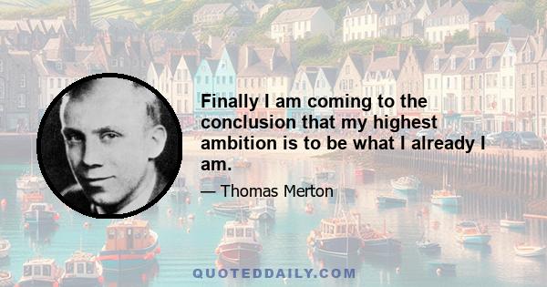 Finally I am coming to the conclusion that my highest ambition is to be what I already I am.