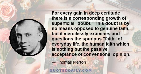 For every gain in deep certitude there is a corresponding growth of superficial doubt. This doubt is by no means opposed to genuine faith, but it mercilessly examines and questions the spurious faith of everyday life,