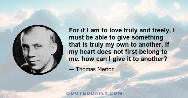 For if I am to love truly and freely, I must be able to give something that is truly my own to another. If my heart does not first belong to me, how can I give it to another?