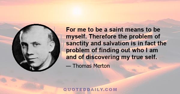 For me to be a saint means to be myself. Therefore the problem of sanctity and salvation is in fact the problem of finding out who I am and of discovering my true self.