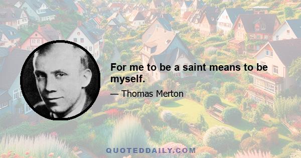 For me to be a saint means to be myself.