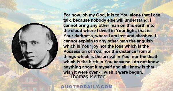 For now, oh my God, it is to You alone that I can talk, because nobody else will understand. I cannot bring any other man on this earth into the cloud where I dwell in Your light, that is, Your darkness, where I am lost 