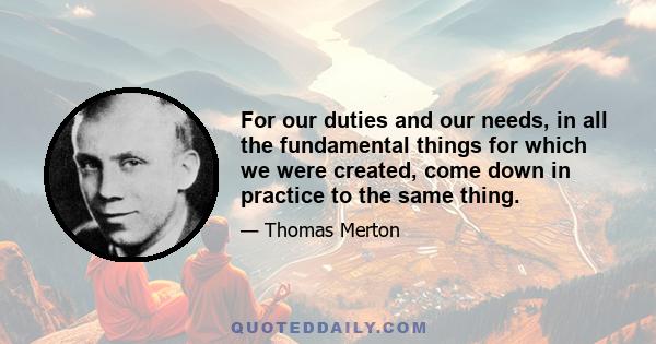 For our duties and our needs, in all the fundamental things for which we were created, come down in practice to the same thing.