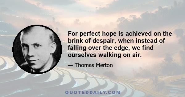 For perfect hope is achieved on the brink of despair, when instead of falling over the edge, we find ourselves walking on air.