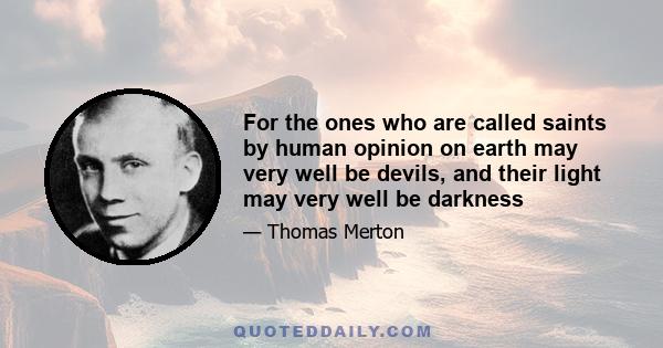 For the ones who are called saints by human opinion on earth may very well be devils, and their light may very well be darkness