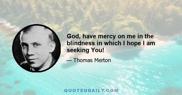 God, have mercy on me in the blindness in which I hope I am seeking You!