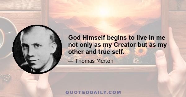 God Himself begins to live in me not only as my Creator but as my other and true self.