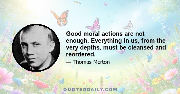 Good moral actions are not enough. Everything in us, from the very depths, must be cleansed and reordered.