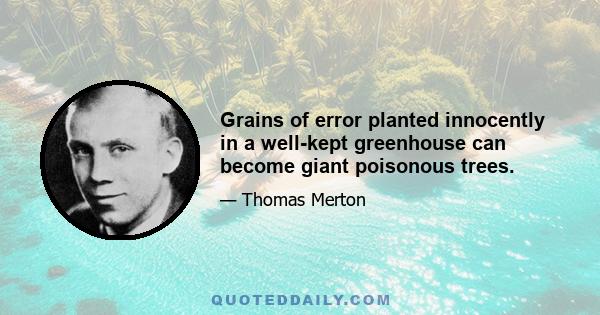 Grains of error planted innocently in a well-kept greenhouse can become giant poisonous trees.