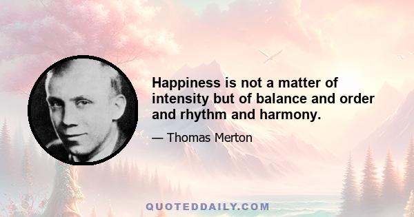 Happiness is not a matter of intensity but of balance and order and rhythm and harmony.