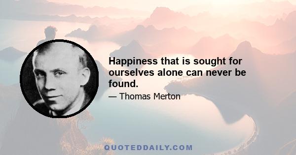 Happiness that is sought for ourselves alone can never be found.