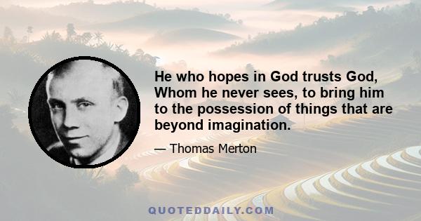 He who hopes in God trusts God, Whom he never sees, to bring him to the possession of things that are beyond imagination.