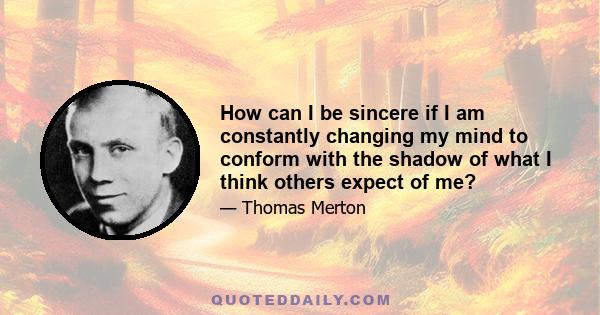 How can I be sincere if I am constantly changing my mind to conform with the shadow of what I think others expect of me?