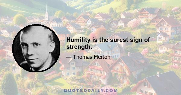 Humility is the surest sign of strength.