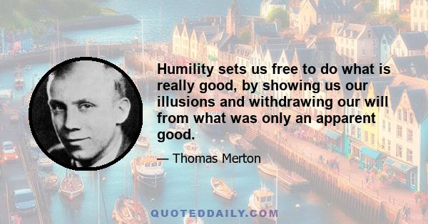 Humility sets us free to do what is really good, by showing us our illusions and withdrawing our will from what was only an apparent good.