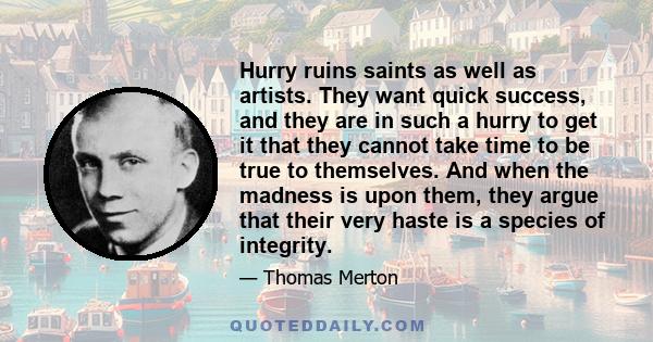 Hurry ruins saints as well as artists. They want quick success, and they are in such a hurry to get it that they cannot take time to be true to themselves. And when the madness is upon them, they argue that their very