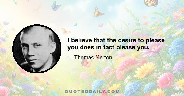 I believe that the desire to please you does in fact please you.