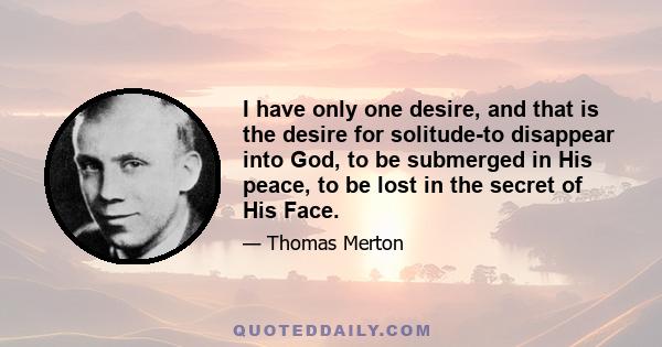 I have only one desire, and that is the desire for solitude-to disappear into God, to be submerged in His peace, to be lost in the secret of His Face.