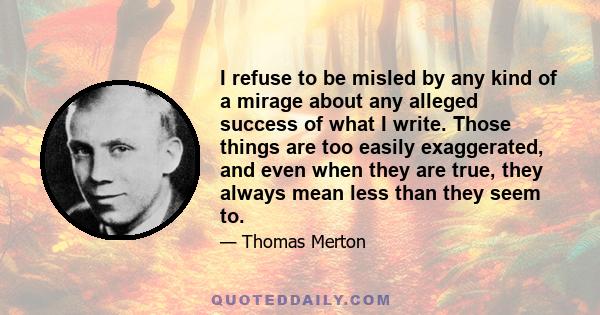 I refuse to be misled by any kind of a mirage about any alleged success of what I write. Those things are too easily exaggerated, and even when they are true, they always mean less than they seem to.