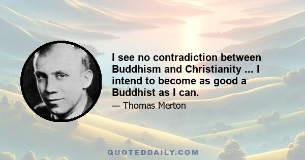 I see no contradiction between Buddhism and Christianity ... I intend to become as good a Buddhist as I can.