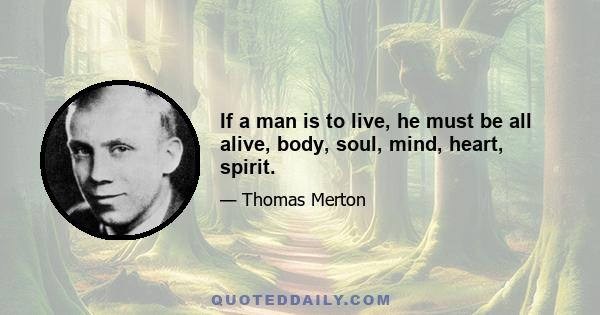 If a man is to live, he must be all alive, body, soul, mind, heart, spirit.