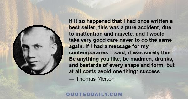 If it so happened that I had once written a best-seller, this was a pure accident, due to inattention and naivete, and I would take very good care never to do the same again. If I had a message for my contemporaries, I