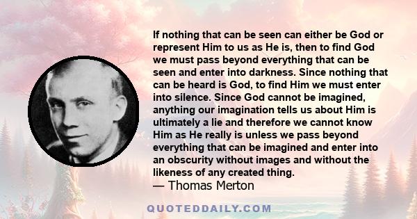 If nothing that can be seen can either be God or represent Him to us as He is, then to find God we must pass beyond everything that can be seen and enter into darkness. Since nothing that can be heard is God, to find